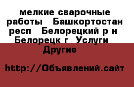 мелкие сварочные работы - Башкортостан респ., Белорецкий р-н, Белорецк г. Услуги » Другие   